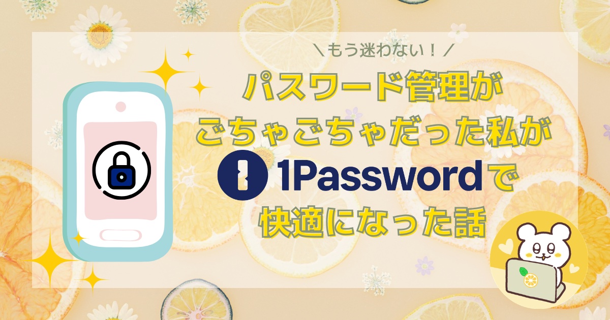 【もう迷わない】パスワード管理がごちゃごちゃだった私が「1Password」で快適になった話
